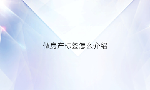 做房产标签怎么介绍(房产销售的个人标签)