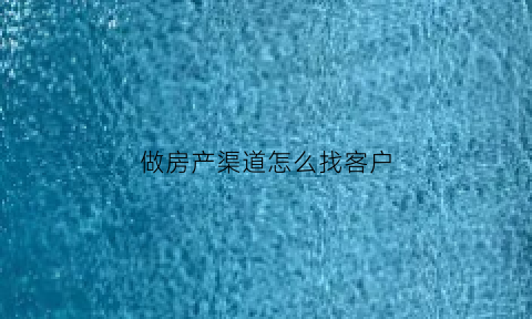 做房产渠道怎么找客户