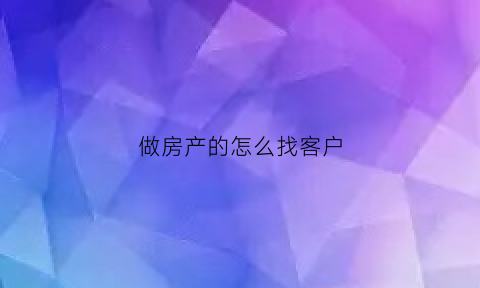 做房产的怎么找客户(做房产怎样找客户)