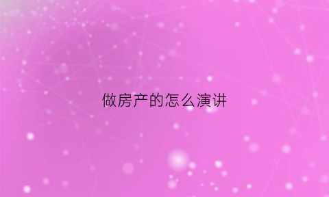 做房产的怎么演讲(房产宣讲说辞)
