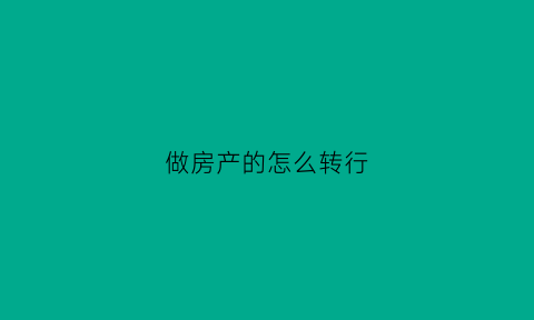 做房产的怎么转行(房产销售怎么转行)