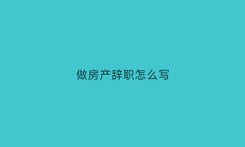 做房产辞职怎么写(房产辞职报告怎么写)