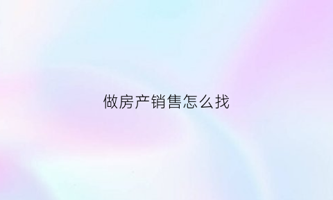 做房产销售怎么找(做房产销售客户从哪些渠道找)