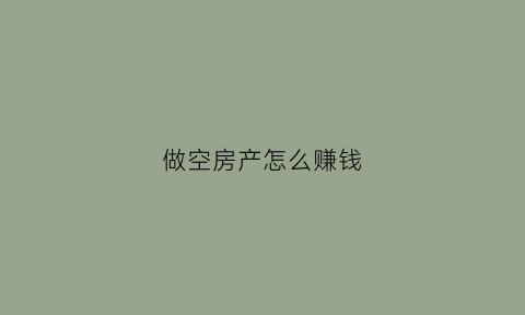 做空房产怎么赚钱(如何做空房产挣钱)