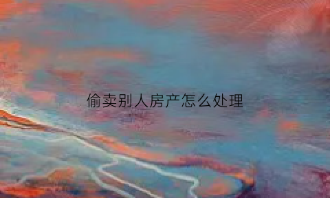 偷卖别人房产怎么处理