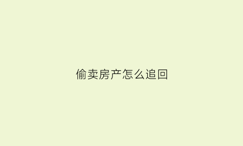 偷卖房产怎么追回(偷卖了房子有效吗)