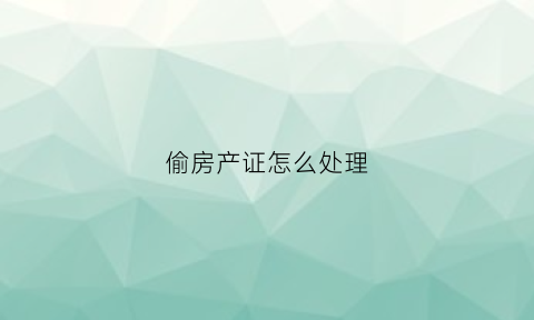偷房产证怎么处理(偷房产证什么后果)