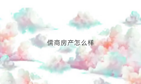 儒商房产怎么样(儒商房产怎么样值得买吗)