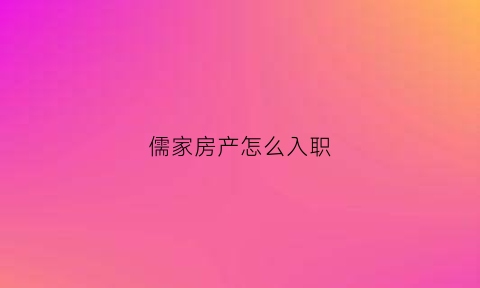 儒家房产怎么入职(儒家地产中介楼房)
