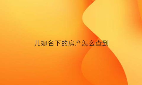 儿媳名下的房产怎么查到