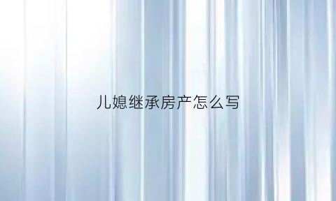 儿媳继承房产怎么写
