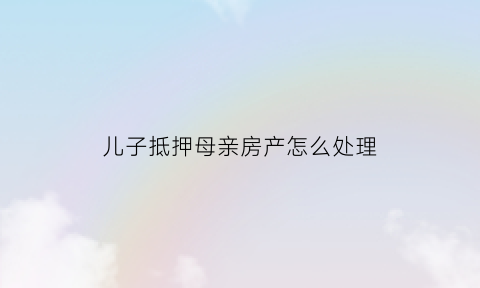 儿子抵押母亲房产怎么处理