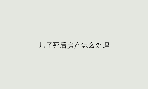 儿子死后房产怎么处理