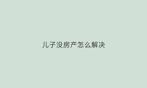 儿子没房产怎么解决(孩子没房子怎么结婚)