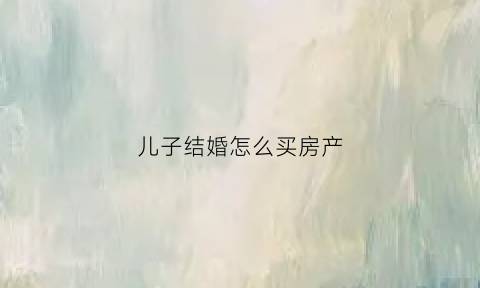 儿子结婚怎么买房产(儿子结婚了买房子怎样提取父母的公积金)