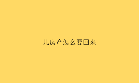 儿房产怎么要回来(房子产权怎么给儿子)