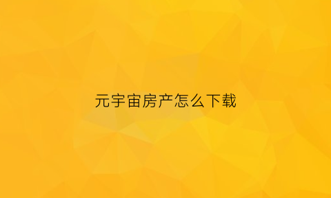 元宇宙房产怎么下载(元宇宙官网下载)