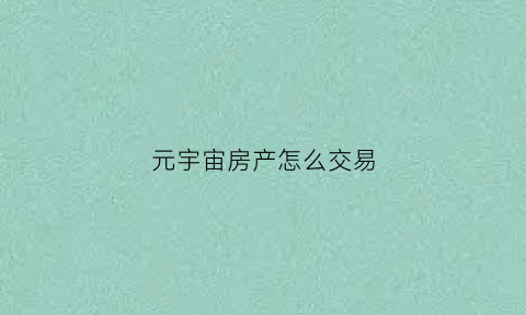 元宇宙房产怎么交易(元宇宙房产交易平台app)