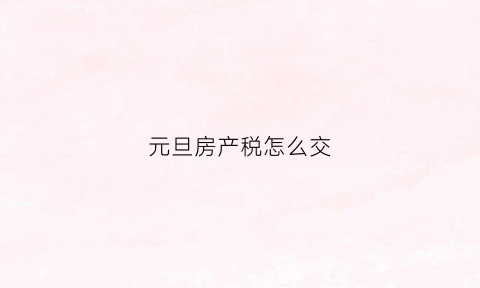 元旦房产税怎么交(元月一日房产税新标准)