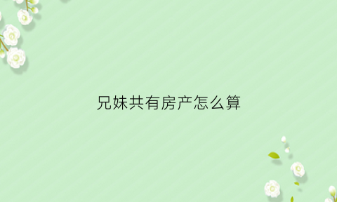 兄妹共有房产怎么算(兄妹共有房产证利弊)