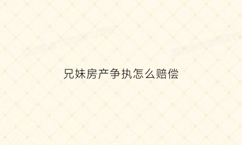 兄妹房产争执怎么赔偿(兄妹房产纠纷)