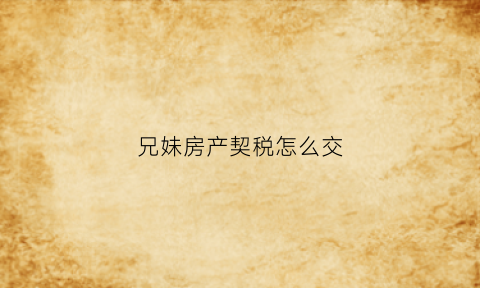 兄妹房产契税怎么交(兄妹之间房产过户交税吗)