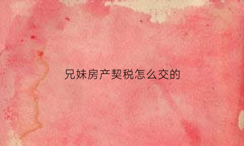 兄妹房产契税怎么交的(兄妹间房屋买卖的税收)