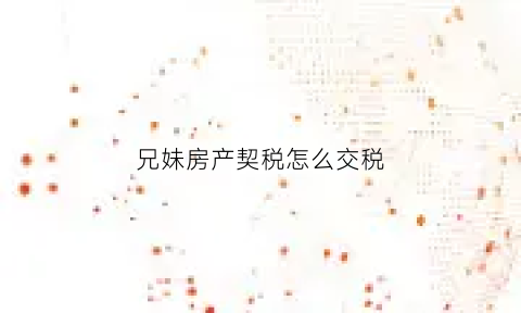 兄妹房产契税怎么交税(兄妹之间房屋买卖契税)