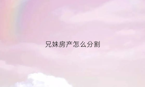 兄妹房产怎么分割(兄妹房产分割的原则和方法)
