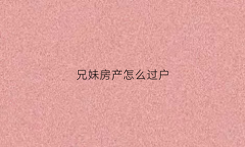 兄妹房产怎么过户(兄妹房产过户怎么最省钱)
