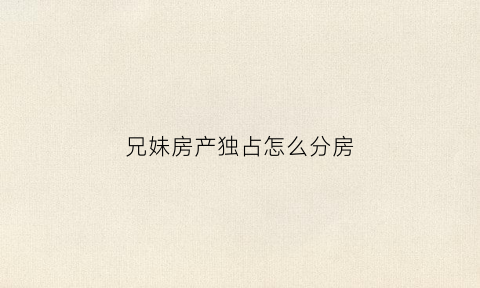 兄妹房产独占怎么分房(兄妹房子)