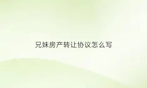 兄妹房产转让协议怎么写(兄妹房子过户怎么收费标准)