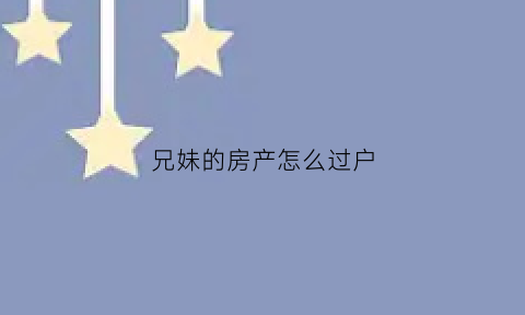 兄妹的房产怎么过户(兄妹房子过户需要手续费么)