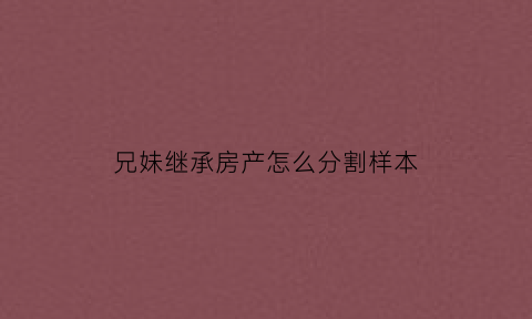 兄妹继承房产怎么分割样本(兄妹继承遗产怎么分)