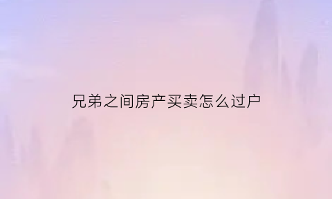 兄弟之间房产买卖怎么过户