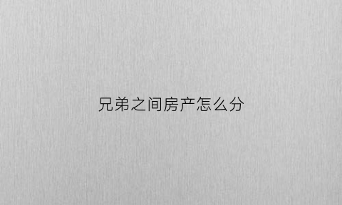 兄弟之间房产怎么分(兄弟之间房产怎么处理)