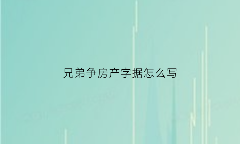 兄弟争房产字据怎么写(兄弟二人争房产)