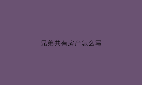 兄弟共有房产怎么写(兄弟共有房产怎么处理)