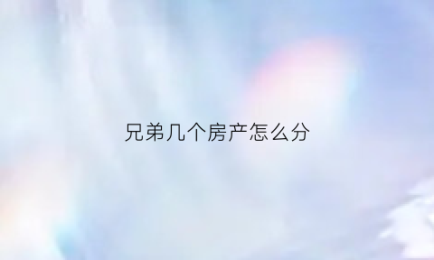 兄弟几个房产怎么分(兄弟几个房产怎么分割)
