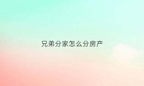 兄弟分家怎么分房产(兄弟分家有什么法律程序)