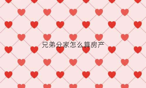 兄弟分家怎么算房产(兄弟分家房产协议书范本)