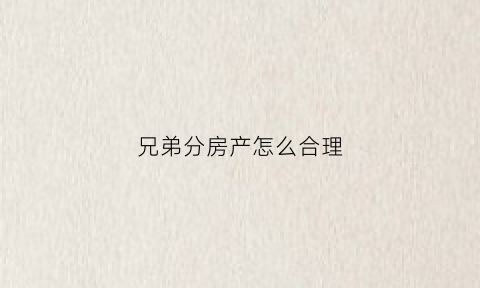 兄弟分房产怎么合理(兄弟分房是按房产证还是户口)