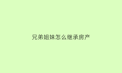 兄弟姐妹怎么继承房产