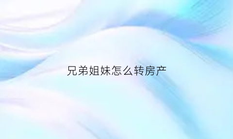 兄弟姐妹怎么转房产