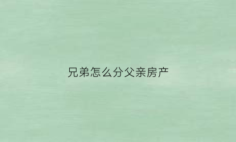 兄弟怎么分父亲房产(兄弟二人如何分房产)