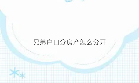兄弟户口分房产怎么分开(兄弟户口分房产怎么分开的)