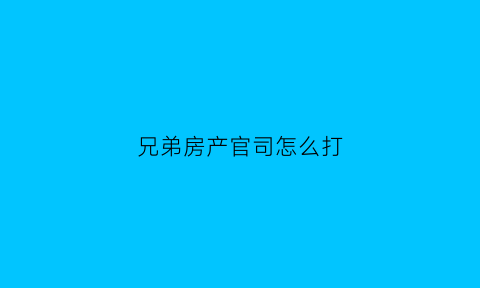 兄弟房产官司怎么打(兄弟房屋纠纷怎么向法院起诉)