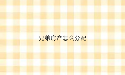 兄弟房产怎么分配(兄弟房产分割)