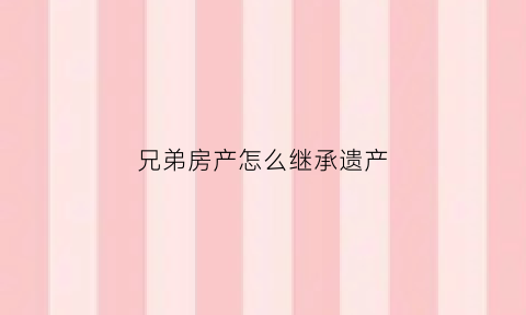 兄弟房产怎么继承遗产(兄弟房产继承权问题)