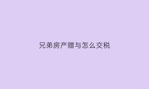 兄弟房产赠与怎么交税(兄弟之间房子赠予税率是多少)